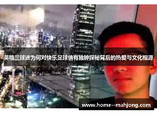 英格兰球迷为何对快乐足球情有独钟探秘背后的热爱与文化根源 英格兰球迷为何对快乐足球情有独钟探秘背后的热爱与文化根源