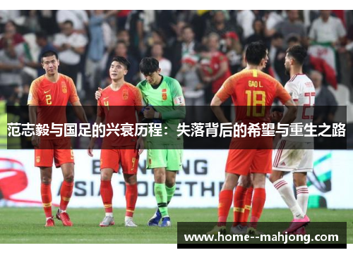 范志毅与国足的兴衰历程:失落背后的希望与重生之路 范志毅与国足的兴衰历程:失落背后的希望与重生之路