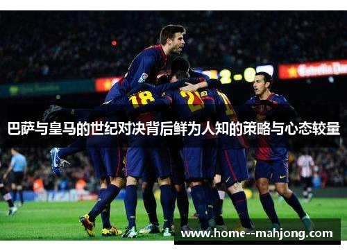 巴萨与皇马的世纪对决背后鲜为人知的策略与心态较量