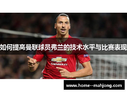 如何提高曼联球员弗兰的技术水平与比赛表现 如何提高曼联球员弗兰的技术水平与比赛表现