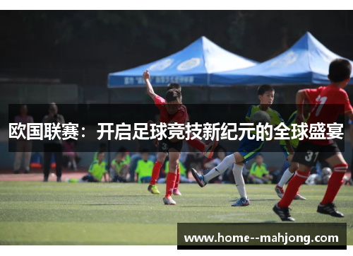 欧国联赛:开启足球竞技新纪元的全球盛宴 欧国联赛:开启足球竞技新纪元的全球盛宴