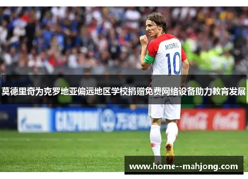 莫德里奇为克罗地亚偏远地区学校捐赠免费网络设备助力教育发展