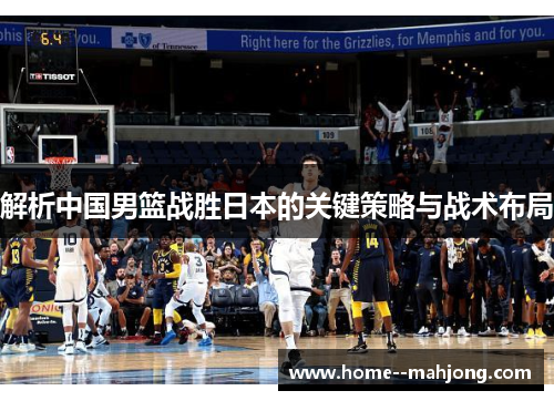 解析中国男篮战胜日本的关键策略与战术布局 解析中国男篮战胜日本的关键策略与战术布局