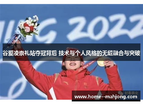 谷爱凌崇礼站夺冠背后 技术与个人风格的无缝融合与突破