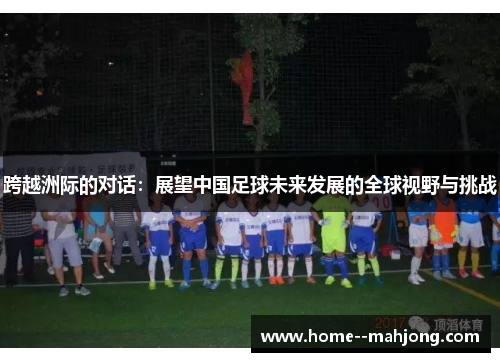 跨越洲际的对话:展望中国足球未来发展的全球视野与挑战 跨越洲际的对话:展望中国足球未来发展的全球视野与挑战