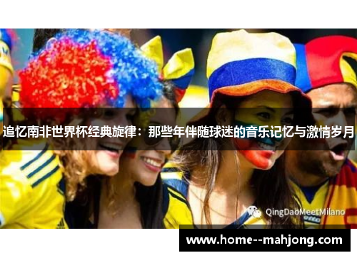 追忆南非世界杯经典旋律:那些年伴随球迷的音乐记忆与激情岁月 追忆南非世界杯经典旋律:那些年伴随球迷的音乐记忆与激情岁月