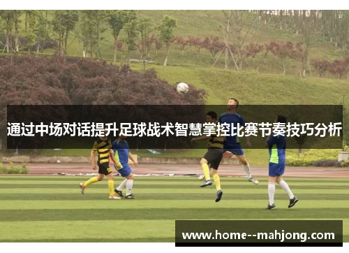 通过中场对话提升足球战术智慧掌控比赛节奏技巧分析