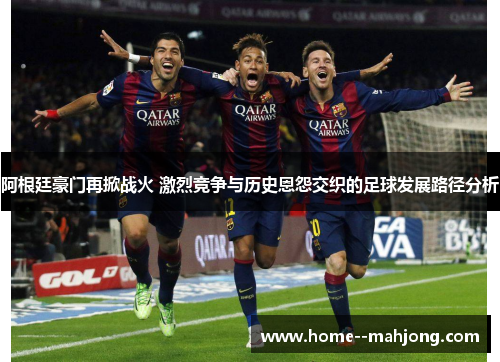 阿根廷豪门再掀战火 激烈竞争与历史恩怨交织的足球发展路径分析