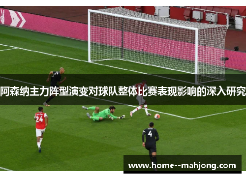 阿森纳主力阵型演变对球队整体比赛表现影响的深入研究 阿森纳主力阵型演变对球队整体比赛表现影响的深入研究