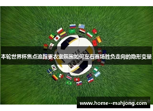 本轮世界杯焦点追踪更衣室氛围如何左右赛场胜负走向的隐形变量 本轮世界杯焦点追踪更衣室氛围如何左右赛场胜负走向的隐形变量