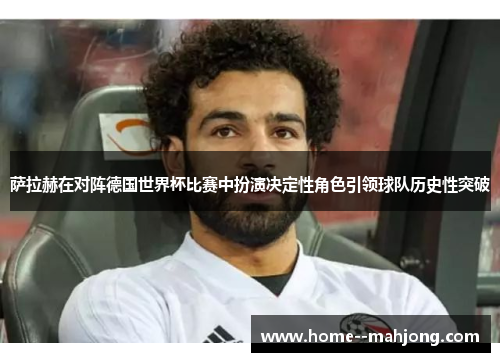 萨拉赫在对阵德国世界杯比赛中扮演决定性角色引领球队历史性突破 萨拉赫在对阵德国世界杯比赛中扮演决定性角色引领球队历史性突破