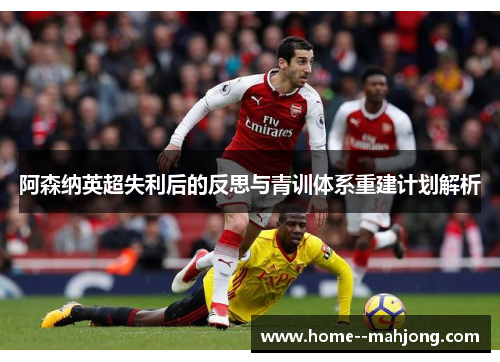 阿森纳英超失利后的反思与青训体系重建计划解析 阿森纳英超失利后的反思与青训体系重建计划解析