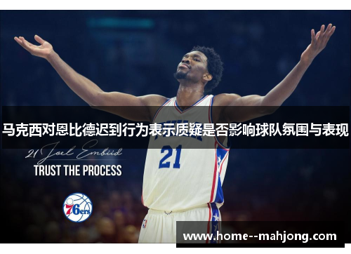 马克西对恩比德迟到行为表示质疑是否影响球队氛围与表现