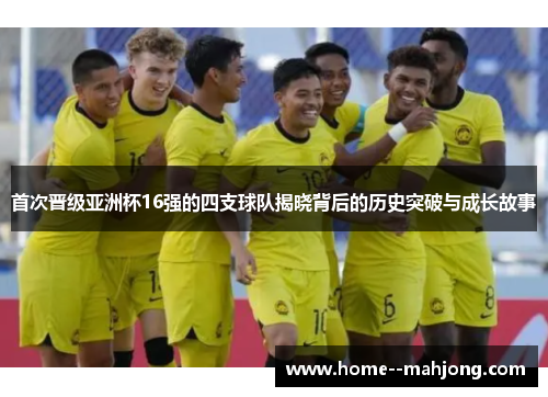 首次晋级亚洲杯16强的四支球队揭晓背后的历史突破与成长故事