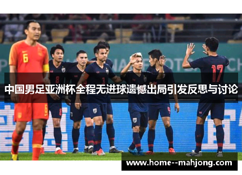 中国男足亚洲杯全程无进球遗憾出局引发反思与讨论
