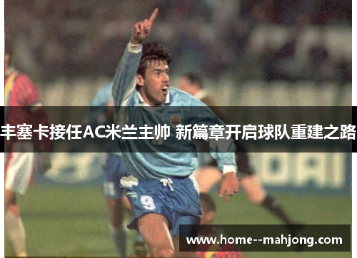 丰塞卡接任AC米兰主帅 新篇章开启球队重建之路 丰塞卡接任AC米兰主帅 新篇章开启球队重建之路