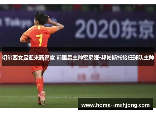 切尔西女足迎来新篇章 前里昂主帅索尼娅·邦帕斯托接任球队主帅