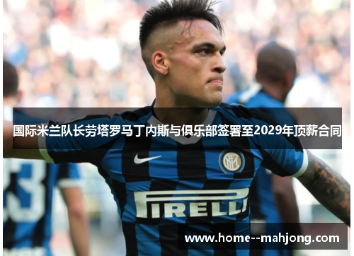 国际米兰队长劳塔罗马丁内斯与俱乐部签署至2029年顶薪合同 国际米兰队长劳塔罗马丁内斯与俱乐部签署至2029年顶薪合同