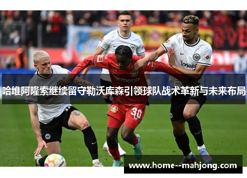 哈维阿隆索继续留守勒沃库森引领球队战术革新与未来布局
