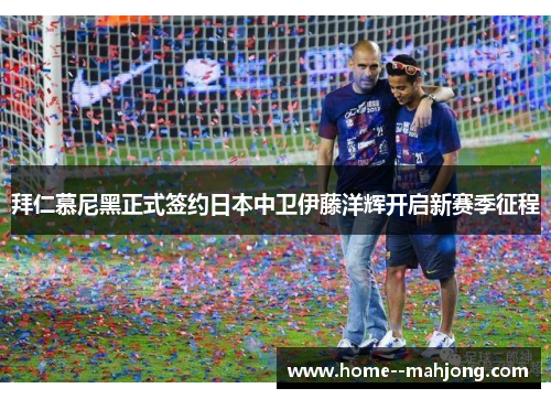 拜仁慕尼黑正式签约日本中卫伊藤洋辉开启新赛季征程