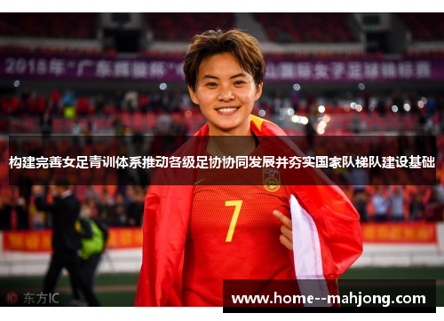 构建完善女足青训体系推动各级足协协同发展并夯实国家队梯队建设基础 构建完善女足青训体系推动各级足协协同发展并夯实国家队梯队建设基础