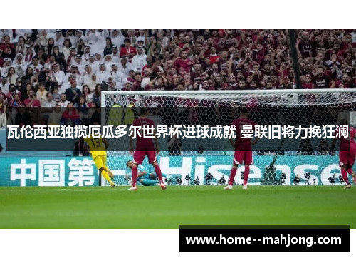 瓦伦西亚独揽厄瓜多尔世界杯进球成就 曼联旧将力挽狂澜