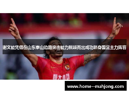 谢文能凭借在山东泰山边路突击能力脱颖而出成功跻身国足主力阵容
