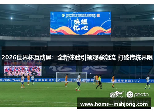 2026世界杯互动屏:全新体验引领观赛潮流 打破传统界限 2026世界杯互动屏:全新体验引领观赛潮流 打破传统界限