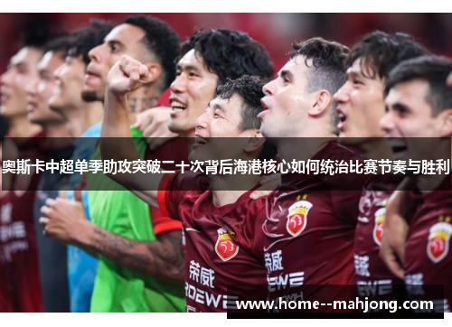 奥斯卡中超单季助攻突破二十次背后海港核心如何统治比赛节奏与胜利