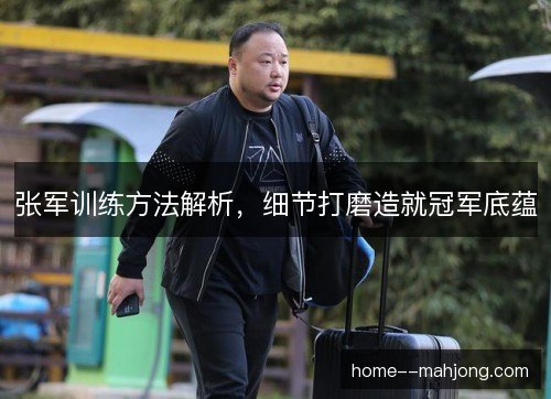 张军训练方法解析,细节打磨造就冠军底蕴 张军训练方法解析,细节打磨造就冠军底蕴